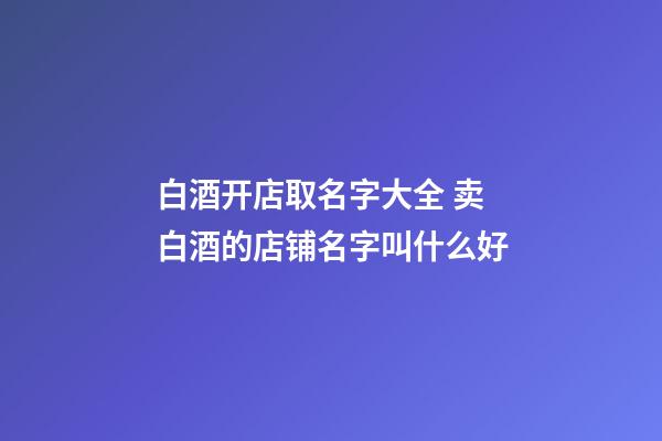 白酒开店取名字大全 卖白酒的店铺名字叫什么好-第1张-店铺起名-玄机派